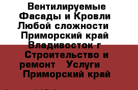 Вентилируемые Фасады и Кровли. Любой сложности - Приморский край, Владивосток г. Строительство и ремонт » Услуги   . Приморский край